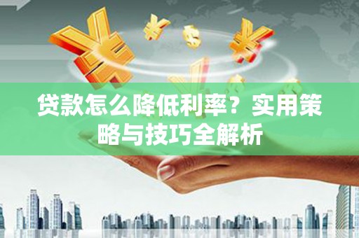 全南贷款怎么降低利率？实用策略与技巧全解析